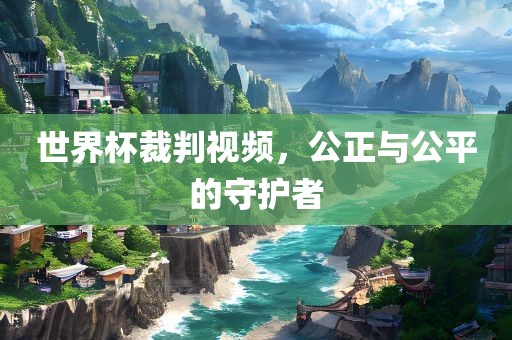 世界杯裁判视频，公正与吉安市靖泰电力工程有限公司公平的守护者
