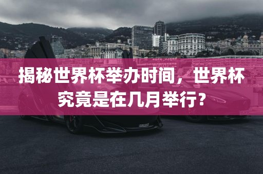揭秘世界杯举办时间，世界杯究竟是在几月举行？