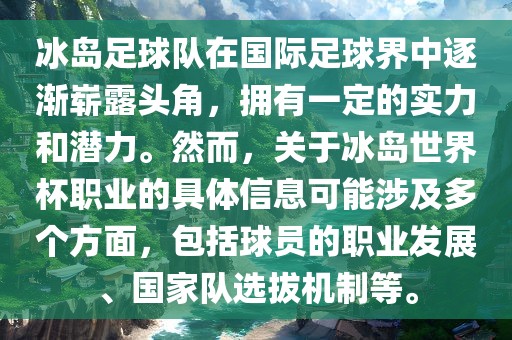 冰岛足球队在国际足球界中逐渐崭露头角，拥有一定的实力和潜力。然而，关于冰岛世界杯职业的具体信息可能涉及多个方面，包括球员的职业发展、国家队选拔机制等。