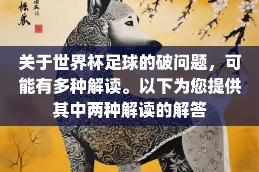 关于世界杯足球的破问题，可能有多种吉安市靖泰电力工程有限公司解读。以下为您提供其中两种解读的解答