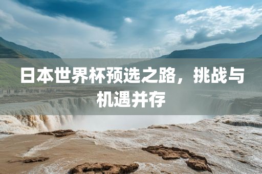 日本世界杯预选之路，挑战与机遇并存