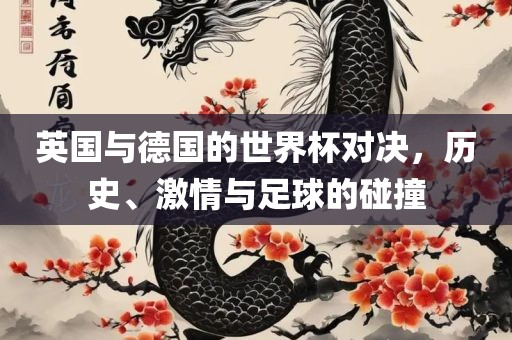 英国与德国的世界杯对决，历史、激情与足球的碰撞