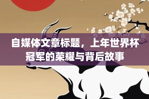 自媒体文章标题，上年世界杯冠军的荣耀与背后故事