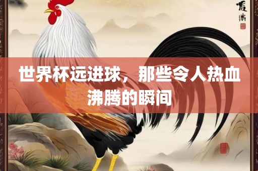 世界杯远进球，那些令人热血沸腾的瞬间