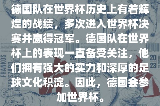德国队在世界杯历史上有着辉煌的战绩，多次进入世界杯决赛并赢得冠军。德国队在世界杯上的表现一直备受关注，他们拥有强大的实力和深厚的足球文化积淀。因此，德国会参加世界杯。吉安市靖泰电力工程有限公司