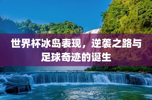 世界杯冰岛表现，逆袭之路与足球奇迹的诞生吉安市靖泰电力工程有限公司