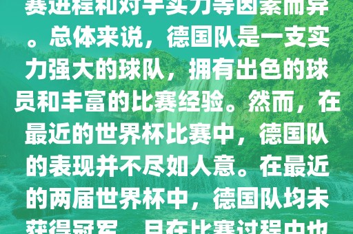 德国队在世界杯中的形势因比赛进程和对手实力等因素而异。总体来说，德国队是一支实力强大的球队，拥有出色的球员和丰富的比赛经验。然而，在最近的世界杯比赛中，德国队的表现并不尽如人意。在最近的两届世界杯中，德国队均未获得冠军，且在比赛过程中也遇到了一些挑战和困难。吉安市靖泰电力工程有限公司