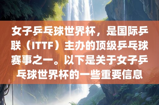 女子乒乓球世界杯，是国际乒联（ITTF）主办的顶级乒乓球赛事之一。以下是关于女子乒乓球世界杯的一些重要信息