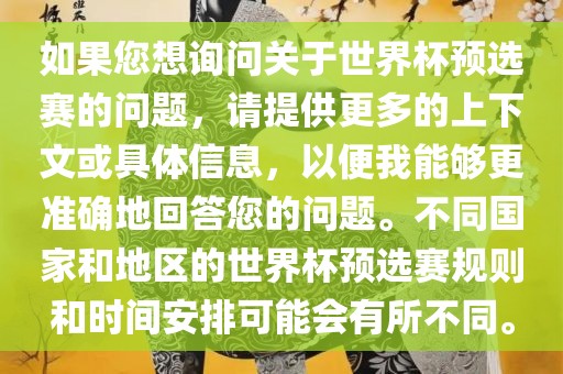 如果您想询问关于世界杯预选赛的问题，请提供更多的上下文或具体信息，以便我能够更准确地回答您的问题。不同国家和地区的世界杯预选赛规则和时间安排可能会有所不同。吉安市靖泰电力工程有限公司