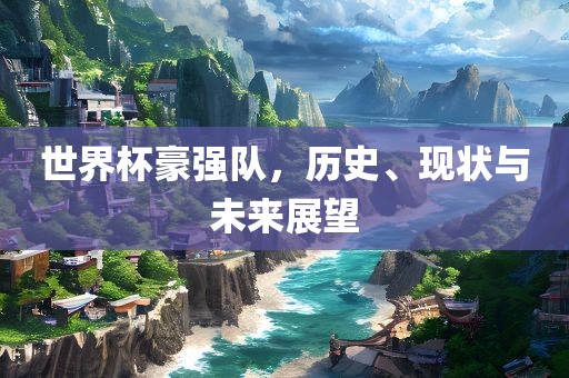 世界杯豪强队，历史、现状与未来展望