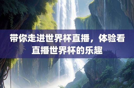 带你走进世界杯直播，体验看直播世界杯的乐趣吉安市靖泰电力工程有限公司