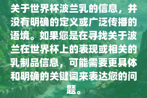 关于世界杯波兰乳的信息，并没有明确的定义或广泛传播的语境。如果您是在寻找关于波兰在世界杯上的表现或相关的乳制品信息，可能需要更具体和明确的关键词来表达您的问题。