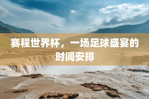 赛程世界杯，一场足球盛宴的时间安排