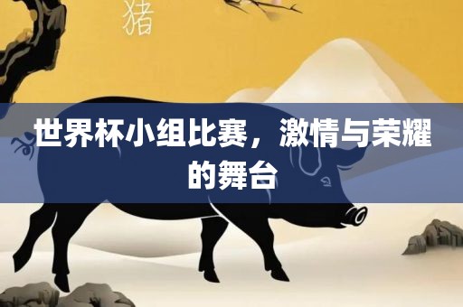 世界杯小组比赛，激情与荣耀的舞台吉安市靖泰电力工程有限公司