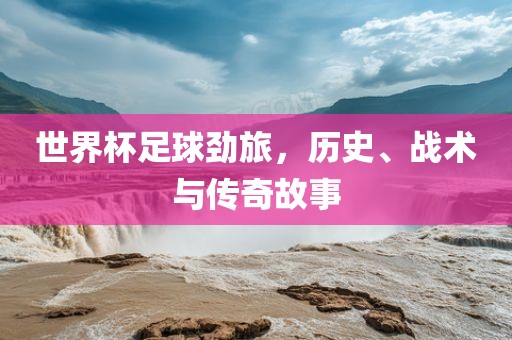 世界杯足球劲旅，历史、战术与传奇故事