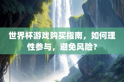 世界杯游戏购买指南，如何理性参与，避免风险？