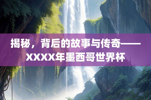 揭秘，背后的故事与传奇——XXXX年墨西哥世界杯