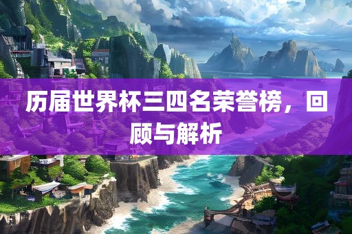 历届世界杯三四名荣誉榜，回顾与解析