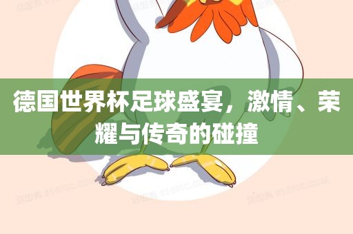 德国世界杯足球盛宴，激情、荣耀与传奇的碰撞吉安市靖泰电力工程有限公司