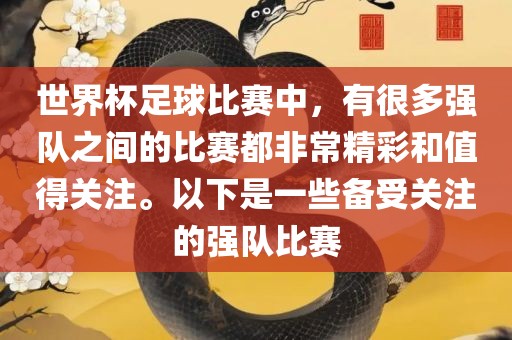 世界杯足球比赛中，有很多强队之间的比赛都非常精彩和值得关注。以下是一些备受关注的强队比赛吉安市靖泰电力工程有限公司