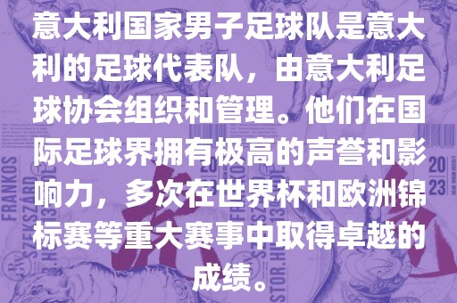 意大利国家男子足球队是意大利的足球代表队，由意大利足球协会组织和管理。他们在国际足球界拥有极高的声誉和影响力，多次在世界杯和欧洲锦标赛等重大赛事中取得卓越的成绩。