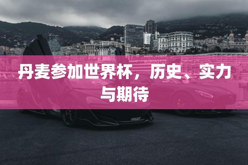 丹麦参加世界杯，历史、实力与期待