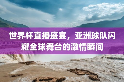 世界杯直播盛宴，亚洲球队闪耀全球舞台的激情瞬间吉安市靖泰电力工程有限公司