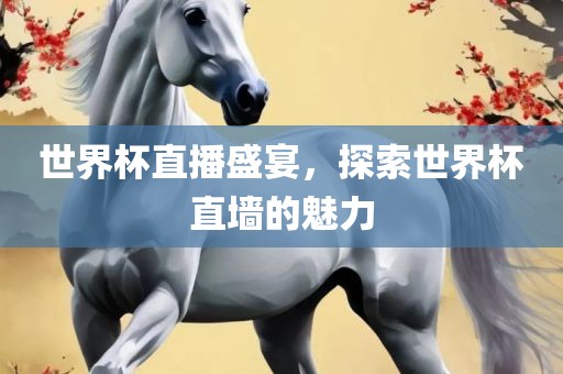 世界杯直播盛宴，探索世界杯直墙的魅力吉安市靖泰电力工程有限公司