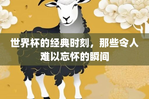 世界杯的经典时刻，那些令人难以忘怀的瞬间